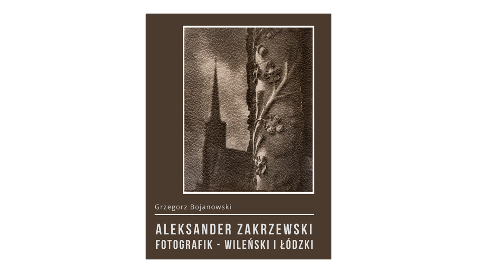 Grzegorz Bojanowski - Aleksander Zakrzewski (1907-1993). Fotografik - Wileński i Łódzki - książka