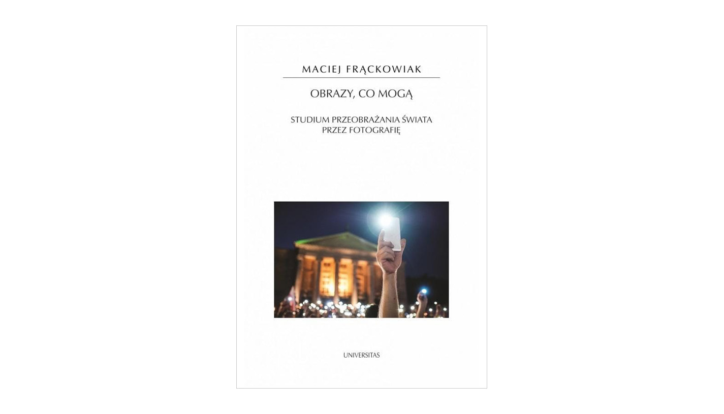 Maciej Frąckowiak - Obrazy, co mogą. Studium przeobrażania świata przez fotografię - książka Universitas 2022